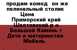 продам комод. он же пеленальный столик › Цена ­ 3 800 - Приморский край, Шкотовский р-н, Большой Камень г. Дети и материнство » Мебель   